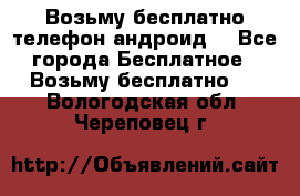 Возьму бесплатно телефон андроид  - Все города Бесплатное » Возьму бесплатно   . Вологодская обл.,Череповец г.